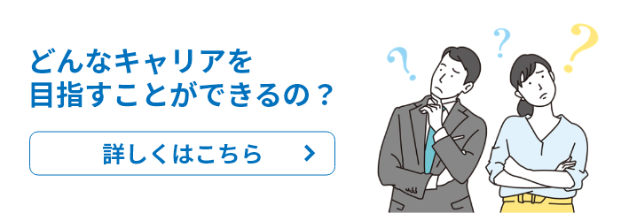 どんなキャリアを目指すことができる？詳しくはこちら